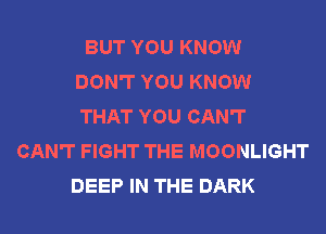 BUT YOU KNOW
DON'T YOU KNOW
THAT YOU CAN'T
CAN'T FIGHT THE MOONLIGHT
DEEP IN THE DARK