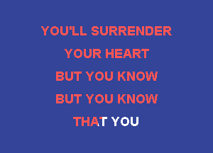 YOU'LL SURRENDER
YOUR HEART
BUT YOU KNOW

BUT YOU KNOW
THAT YOU