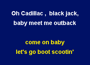 Oh Cadillac, blackjack,
baby meet me outback

come on baby
let's go boot scootin'