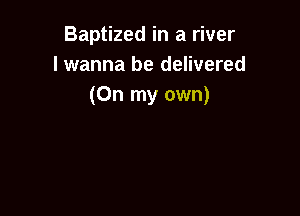 Baptized in a river
lwanna be delivered
(On my own)