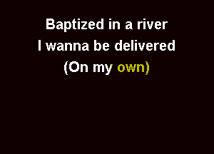 Baptized in a river
lwanna be delivered
(On my own)