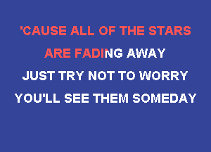 'CAUSE ALL OF THE STARS
ARE FADING AWAY
JUST TRY NOT TO WORRY
YOU'LL SEE THEM SOMEDAY