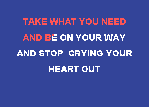 TAKE WHAT YOU NEED
AND BE ON YOUR WAY
AND STOP CRYING YOUR

HEART OUT