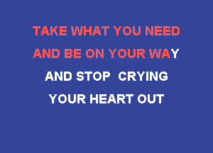 TAKE WHAT YOU NEED
AND BE ON YOUR WAY
AND STOP CRYING

YOUR HEART OUT