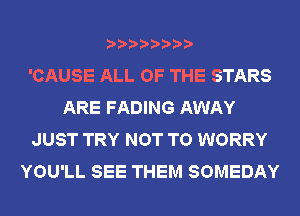 'CAUSE ALL OF THE STARS
ARE FADING AWAY
JUST TRY NOT TO WORRY
YOU'LL SEE THEM SOMEDAY