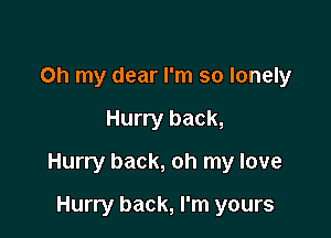 Oh my dear I'm so lonely

Hurry back,

Hurry back, oh my love

Hurry back, I'm yours