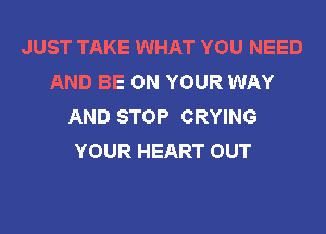 JUST TAKE WHAT YOU NEED
AND BE ON YOUR WAY
AND STOP CRYING
YOUR HEART OUT