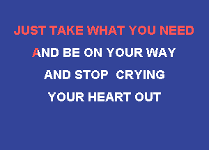 JUST TAKE WHAT YOU NEED
AND BE ON YOUR WAY
AND STOP CRYING
YOUR HEART OUT