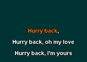 Hurry back,

Hurry back, oh my love

Hurry back, I'm yours