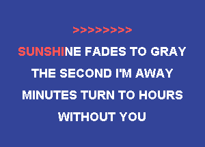 SUNSHINE FADES TO GRAY
THE SECOND I'M AWAY
MINUTES TURN TO HOURS
WITHOUT YOU