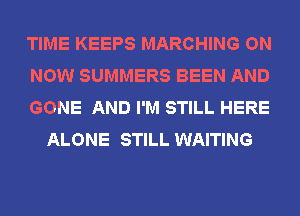 TIME KEEPS MARCHING ON

NOW SUMMERS BEEN AND

GONE AND I'M STILL HERE
ALONE STILL WAITING