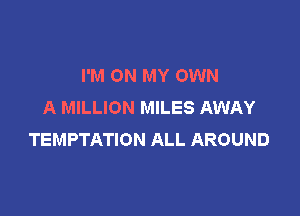 I'M ON MY OWN
A MILLION MILES AWAY

TEMPTATION ALL AROUND