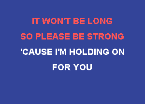 IT WON'T BE LONG
80 PLEASE BE STRONG
'CAUSE I'M HOLDING 0N

FOR YOU