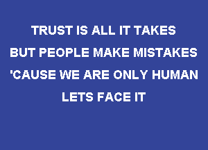 TRUST IS ALL IT TAKES
BUT PEOPLE MAKE MISTAKES
'CAUSE WE ARE ONLY HUMAN

LETS FACE IT