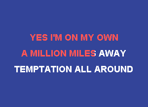 YES I'M ON MY OWN
A MILLION MILES AWAY

TEMPTATION ALL AROUND