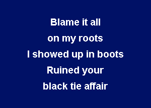 Blame it all
on my roots

I showed up in boots

Ruined your
black tie affair