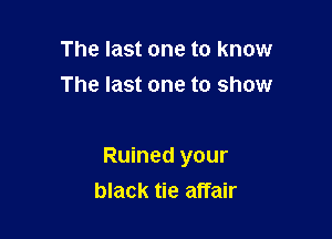 The last one to know
The last one to show

Ruined your

black tie affair