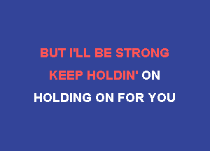 BUT I'LL BE STRONG
KEEP HOLDIN' ON

HOLDING 0N FOR YOU