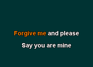 Forgive me and please

Say you are mine