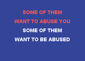 SOME OF THEM
WANT TO ABUSE YOU
SOME OF THEM

WANT TO BE ABUSED
