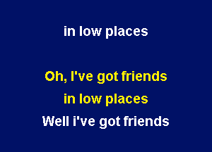 in low places

Oh, I've got friends
in low places

Well i've got friends
