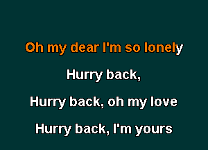 Oh my dear I'm so lonely

Hurry back,

Hurry back, oh my love

Hurry back, I'm yours