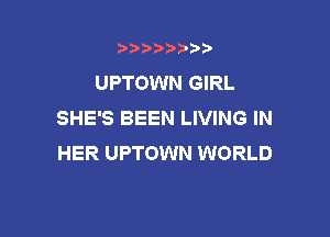 t888w'i'bb

UPTOWN GIRL
SHE'S BEEN LIVING IN

HER UPTOWN WORLD