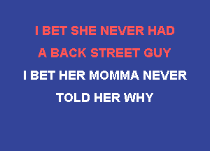 I BET SHE NEVER HAD
A BACK STREET GUY
I BET HER MOMMA NEVER
TOLD HER WHY