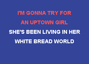 I'M GONNA TRY FOR
AN UPTOWN GIRL
SHE'S BEEN LIVING IN HER
WHITE BREAD WORLD