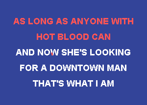 AS LONG AS ANYONE WITH
HOT BLOOD CAN
AND NOW SHE'S LOOKING
FOR A DOWNTOWN MAN
THAT'S WHAT I AM