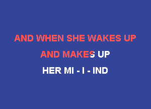 AND WHEN SHE WAKES UP
AND MAKES UP

HER MI -I-IND