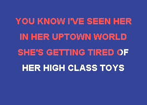 YOU KNOW I'VE SEEN HER
IN HER UPTOWN WORLD
SHE'S GETTING TIRED OF

HER HIGH CLASS TOYS