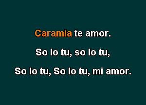 Caramia te amor.

So lo tu, so In tu,

So lo tu, 80 lo tu, mi amor.