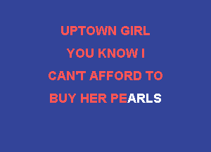 UPTOWN GIRL
YOU KNOW I
CAN'T AFFORD TO

BUY HER PEARLS