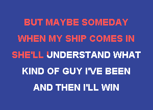 BUT MAYBE SOMEDAY
WHEN MY SHIP COMES IN
SHE'LL UNDERSTAND WHAT
KIND OF GUY I'VE BEEN
AND THEN I'LL WIN