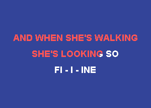 AND WHEN SHE'S WALKING
SHE'S LOOKING SO

Fl-l-INE
