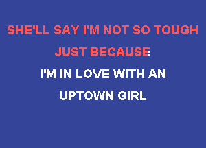 SHE'LL SAY I'M NOT SO TOUGH
JUST BECAUSE
I'M IN LOVE WITH AN

UPTOWN GIRL