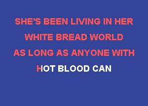 SHE'S BEEN LIVING IN HER
WHITE BREAD WORLD
AS LONG AS ANYONE WITH
HOT BLOOD CAN