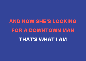 AND NOW SHE'S LOOKING
FOR A DOWNTOWN MAN

THAT'S WHAT I AM