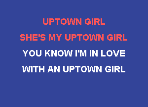 UPTOWN GIRL
SHE'S MY UPTOWN GIRL
YOU KNOW I'M IN LOVE

WITH AN UPTOWN GIRL