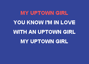 MY UPTOWN GIRL
YOU KNOW I'M IN LOVE
WITH AN UPTOWN GIRL

MY UPTOWN GIRL