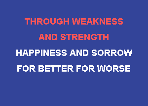 THROUGH WEAKNESS
AND STRENGTH
HAPPINESS AND SORROW
FOR BETTER FOR WORSE