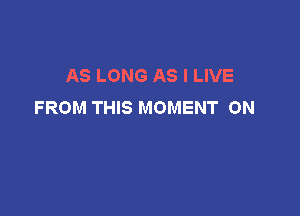 AS LONG AS I LIVE
FROM THIS MOMENT 0N