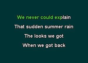 We never could explain

That sudden summer rain
The looks we got

When we got back