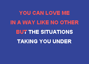 YOU CAN LOVE ME
IN A WAY LIKE NO OTHER
BUT THE SITUATIONS

TAKING YOU UNDER