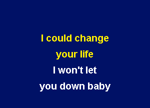 I could change
your life
I won't let

you down baby