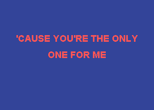 'CAUSE YOU'RE THE ONLY
ONE FOR ME