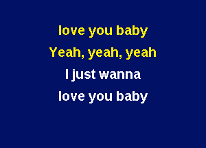 love you baby
Yeah, yeah, yeah
Ijust wanna

love you baby