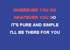 WHEREVER YOU GO
WHATEVER YOU DO
IT'S PURE AND SIMPLE
I'LL BE THERE FOR YOU