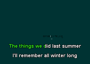 The things we did last summer

I'll remember all winter long